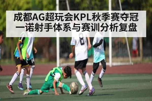 成都AG超玩会KPL秋季赛夺冠 一诺射手体系与赛训分析复盘 | NanGong