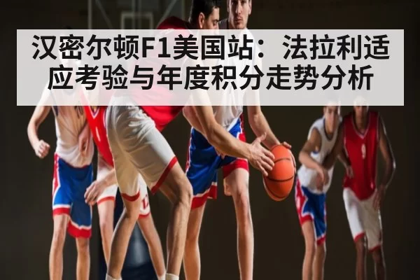 汉密尔顿F1美国站：法拉利适应考验与年度积分走势分析 | NanGong
